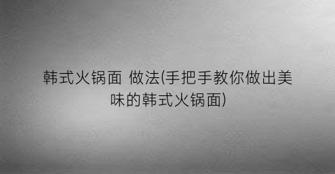 韩式火锅面 做法(手把手教你做出美味的韩式火锅面)